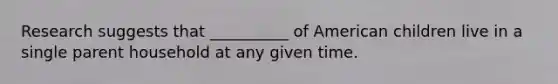 Research suggests that __________ of American children live in a single parent household at any given time.