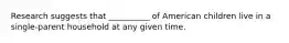 Research suggests that __________ of American children live in a single-parent household at any given time.