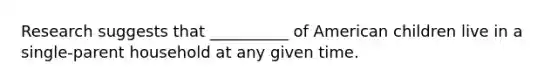 Research suggests that __________ of American children live in a single-parent household at any given time.