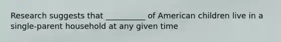 Research suggests that __________ of American children live in a single-parent household at any given time