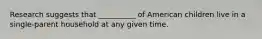 ​Research suggests that __________ of American children live in a single-parent household at any given time.
