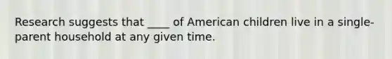 Research suggests that ____ of American children live in a single-parent household at any given time.