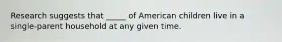 Research suggests that _____ of American children live in a single-parent household at any given time.