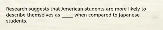 Research suggests that American students are more likely to describe themselves as _____ when compared to Japanese students.