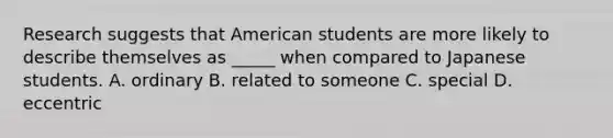 Research suggests that American students are more likely to describe themselves as _____ when compared to Japanese students. A. ordinary B. related to someone C. special D. eccentric