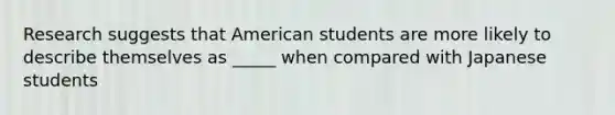 Research suggests that American students are more likely to describe themselves as _____ when compared with Japanese students