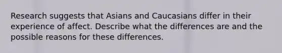 Research suggests that Asians and Caucasians differ in their experience of affect. Describe what the differences are and the possible reasons for these differences.