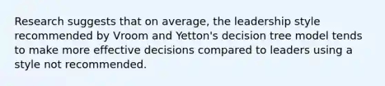 Research suggests that on average, the leadership style recommended by Vroom and Yetton's decision tree model tends to make more effective decisions compared to leaders using a style not recommended.