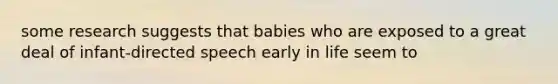 some research suggests that babies who are exposed to a great deal of infant-directed speech early in life seem to