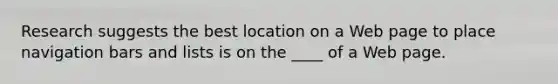 Research suggests the best location on a Web page to place navigation bars and lists is on the ____ of a Web page.