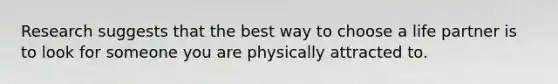 Research suggests that the best way to choose a life partner is to look for someone you are physically attracted to.