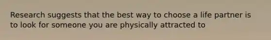 Research suggests that the best way to choose a life partner is to look for someone you are physically attracted to