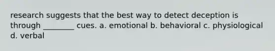 research suggests that the best way to detect deception is through ________ cues. a. emotional b. behavioral c. physiological d. verbal