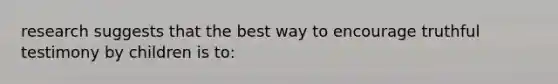 research suggests that the best way to encourage truthful testimony by children is to: