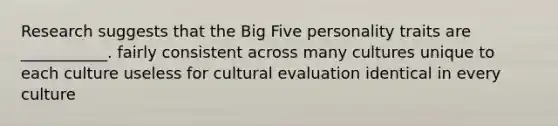 Research suggests that the Big Five personality traits are ___________. fairly consistent across many cultures unique to each culture useless for cultural evaluation identical in every culture