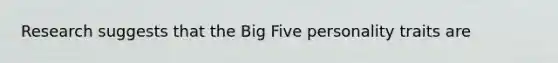 Research suggests that the Big Five personality traits are