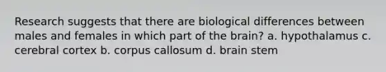 Research suggests that there are biological differences between males and females in which part of the brain? a. hypothalamus c. cerebral cortex b. corpus callosum d. brain stem