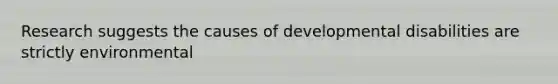 Research suggests the causes of developmental disabilities are strictly environmental