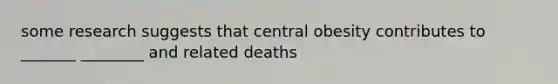 some research suggests that central obesity contributes to _______ ________ and related deaths