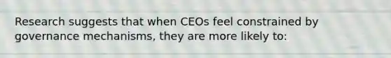 Research suggests that when CEOs feel constrained by governance mechanisms, they are more likely to: