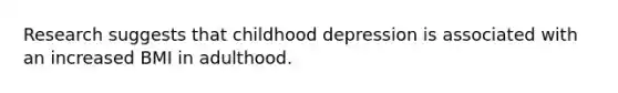 Research suggests that childhood depression is associated with an increased BMI in adulthood.