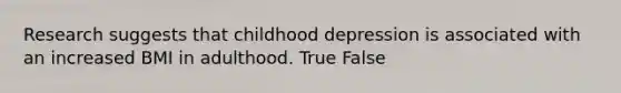 Research suggests that childhood depression is associated with an increased BMI in adulthood. True False