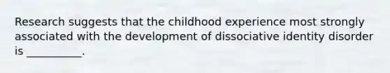 Research suggests that the childhood experience most strongly associated with the development of dissociative identity disorder is __________.