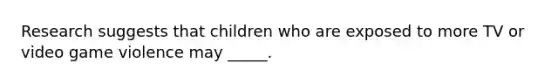 Research suggests that children who are exposed to more TV or video game violence may _____.