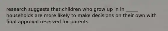 research suggests that children who grow up in in _____ households are more likely to make decisions on their own with final approval reserved for parents