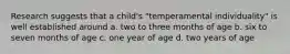 Research suggests that a child's "temperamental individuality" is well established around a. two to three months of age b. six to seven months of age c. one year of age d. two years of age