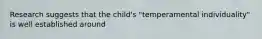 Research suggests that the child's "temperamental individuality" is well established around