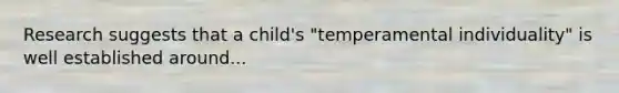 Research suggests that a child's "temperamental individuality" is well established around...