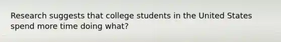 Research suggests that college students in the United States spend more time doing what?