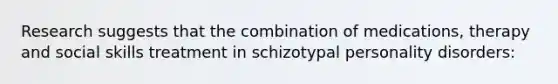 Research suggests that the combination of medications, therapy and social skills treatment in schizotypal personality disorders: