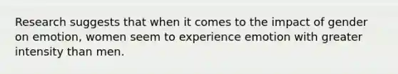 Research suggests that when it comes to the impact of gender on emotion, women seem to experience emotion with greater intensity than men.