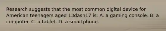 Research suggests that the most common digital device for American teenagers aged 13dash17 ​is: A. a gaming console. B. a computer. C. a tablet. D. a smartphone.