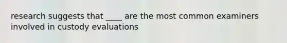 research suggests that ____ are the most common examiners involved in custody evaluations