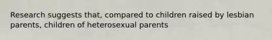 Research suggests that, compared to children raised by lesbian parents, children of heterosexual parents