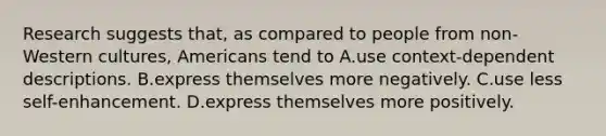 Research suggests that, as compared to people from non-Western cultures, Americans tend to A.use context-dependent descriptions. B.express themselves more negatively. C.use less self-enhancement. D.express themselves more positively.