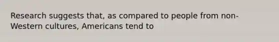 Research suggests that, as compared to people from non-Western cultures, Americans tend to