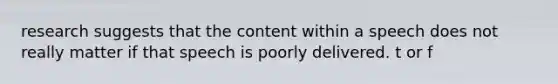 research suggests that the content within a speech does not really matter if that speech is poorly delivered. t or f