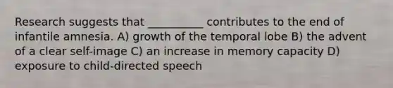 Research suggests that __________ contributes to the end of infantile amnesia. A) growth of the temporal lobe B) the advent of a clear self-image C) an increase in memory capacity D) exposure to child-directed speech