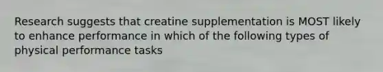 Research suggests that creatine supplementation is MOST likely to enhance performance in which of the following types of physical performance tasks