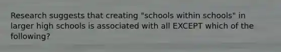 Research suggests that creating "schools within schools" in larger high schools is associated with all EXCEPT which of the following?