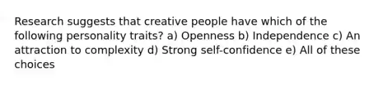 Research suggests that creative people have which of the following personality traits? a) Openness b) Independence c) An attraction to complexity d) Strong self-confidence e) All of these choices