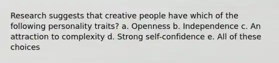 Research suggests that creative people have which of the following personality traits? a. Openness b. Independence c. An attraction to complexity d. Strong self-confidence e. All of these choices