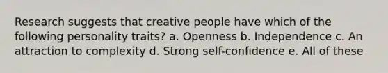 Research suggests that creative people have which of the following personality traits? a. Openness b. Independence c. An attraction to complexity d. Strong self-confidence e. All of these