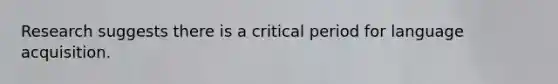 Research suggests there is a critical period for language acquisition.