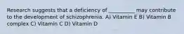 Research suggests that a deficiency of __________ may contribute to the development of schizophrenia. A) Vitamin E B) Vitamin B complex C) Vitamin C D) Vitamin D