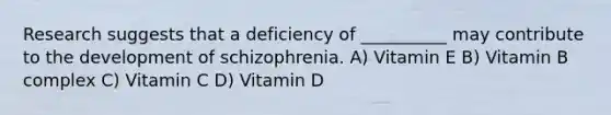 Research suggests that a deficiency of __________ may contribute to the development of schizophrenia. A) Vitamin E B) Vitamin B complex C) Vitamin C D) Vitamin D